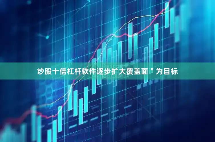 炒股十倍杠杆软件逐步扩大覆盖面＂为目标