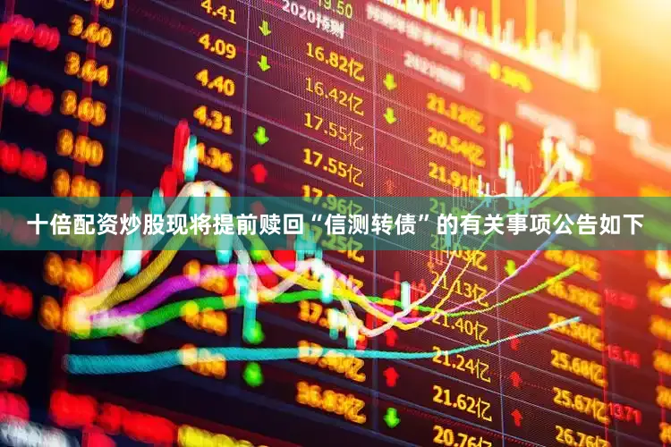 十倍配资炒股现将提前赎回“信测转债”的有关事项公告如下