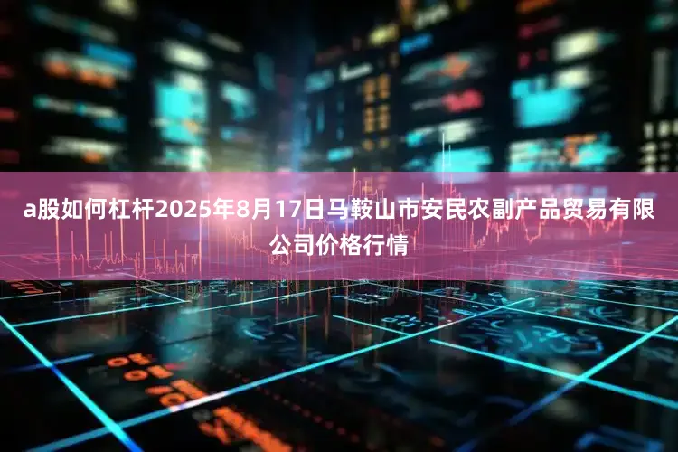 a股如何杠杆2025年8月17日马鞍山市安民农副产品贸易有限公司价格行情